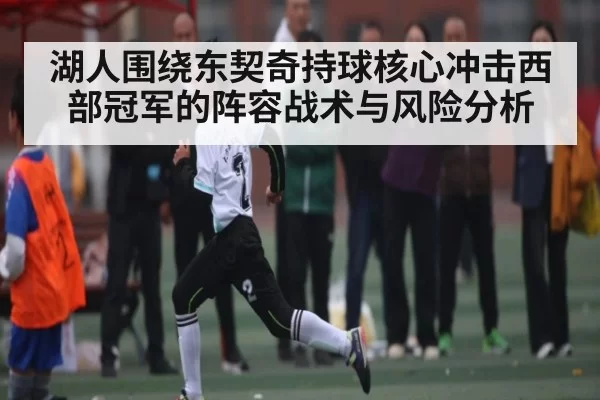湖人围绕东契奇持球核心冲击西部冠军的阵容战术与风险分析