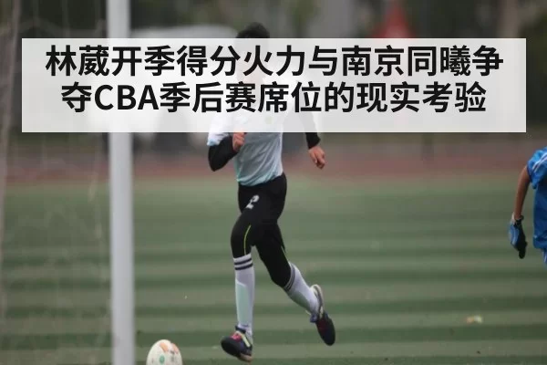 林葳开季得分火力与南京同曦争夺CBA季后赛席位的现实考验